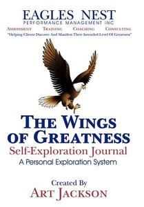 The Wings of Greatness Self-Exploration Journal: A Personal Exploration System di Art Jackson edito da AUTHORHOUSE