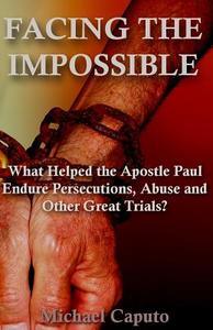 Facing the Impossible: What Helped the Apostle Paul Endure Persecutions, Abuse and Other Great Trials di Michael Caputo edito da Createspace