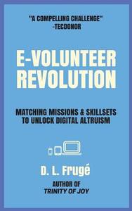 E-Volunteer Revolution: Matching Missions and Skillsets to Unlock Digital Altruism di D. L. Fruge edito da Createspace Independent Publishing Platform