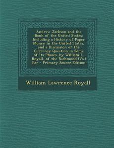 Andrew Jackson and the Bank of the United States: Including a History of Paper Money in the United States, and a Discussion of the Currency Question i di William Lawrence Royall edito da Nabu Press