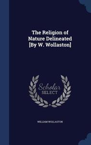 The Religion Of Nature Delineated [by W. Wollaston] di William Wollaston edito da Sagwan Press