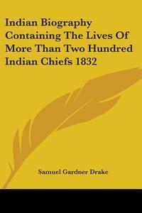 Indian Biography Containing The Lives Of More Than Two Hundred Indian Chiefs 1832 di Samuel Gardner Drake edito da Kessinger Publishing