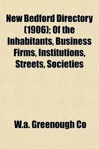 New Bedford Directory (1906); Of The Inhabitants, Business Firms, Institutions, Streets, Societies di W. a. Greenough Co edito da General Books Llc
