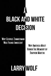 A Black and White Decision   Why George Zimmerman Was Found Innocent   Why America Must Honor The Memory of Trayvon Mart di Larry Wolf edito da Creative Team Publishing
