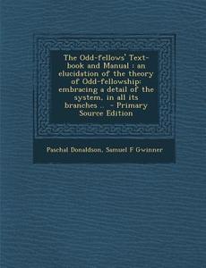 The Odd-Fellows' Text-Book and Manual: An Elucidation of the Theory of Odd-Fellowship: Embracing a Detail of the System, in All Its Branches .. - Prim di Paschal Donaldson, Samuel F. Gwinner edito da Nabu Press