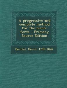 A Progressive and Complete Method for the Piano-Forte - Primary Source Edition di Henri Bertini edito da Nabu Press