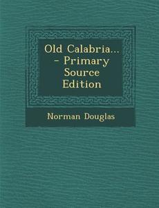 Old Calabria... - Primary Source Edition di Norman Douglas edito da Nabu Press