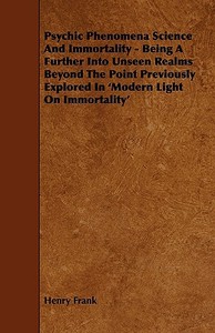 Psychic Phenomena Science And Immortality - Being A Further Into Unseen Realms Beyond The Point Previously Explored In ' di Henry Frank edito da Johnston Press