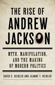 The Rise of Andrew Jackson: Myth, Manipulation, and the Making of Modern Politics di David S. Heidler, Jeanne T. Heidler edito da BASIC BOOKS