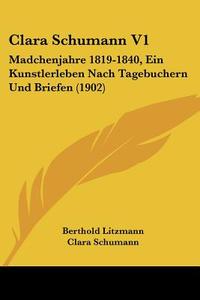 Clara Schumann V1: Madchenjahre 1819-1840, Ein Kunstlerleben Nach Tagebuchern Und Briefen (1902) di Berthold Litzmann, Clara Schumann edito da Kessinger Publishing