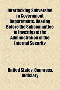 Interlocking Subversion In Government Departments. Hearing Before The Subcommittee To Investigate The Administration Of The Internal Security di United States Congress Judiciary edito da General Books Llc