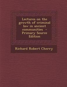 Lectures on the Growth of Criminal Law in Ancient Communities di Richard Robert Cherry edito da Nabu Press