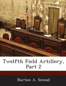 Twelfth Field Artillery, Part 2 di Burton A Smead edito da Bibliogov