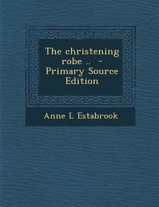 The Christening Robe .. - Primary Source Edition di Anne L. Estabrook edito da Nabu Press