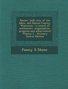 Racine, Belle City of the Lakes, and Racine County, Wisconsin: A Record of Settlement, Organization, Progress and Achievement Volume 2 - Primary Sourc di Fanny S. Stone edito da Nabu Press