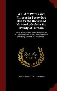 A List Of Words And Phrases In Every-day Use By The Natives Of Hetton-le-hole In The County Of Durham di Francis Milnes Temple Palgrave edito da Andesite Press