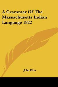 Grammar Of The Massachusetts Indian Language 1822 di John Eliot edito da Kessinger Publishing