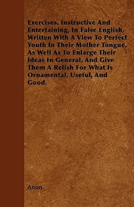 Exercises, Instructive And Entertaining, In False English, Written With A View To Perfect Youth In Their Mother Tongue,  di Anon. edito da Goldstein Press