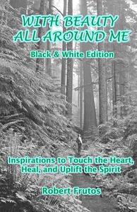 With Beauty All Around Me Black and White Edition di Robert Frutos edito da Createspace