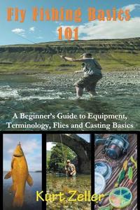 Fly Fishing 101: A Beginner's Guide to Equipment, Terminology, Flies and Casting Basics di Kurt Zeller edito da WAHIDA CLARK PRESENTS PUB
