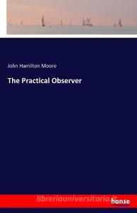 The Practical Observer di John Hamilton Moore edito da hansebooks