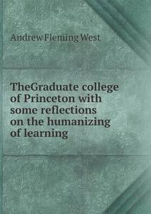 Thegraduate College Of Princeton With Some Reflections On The Humanizing Of Learning di Andrew Fleming West edito da Book On Demand Ltd.