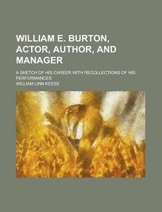 William E. Burton, Actor, Author, And Manager; A Sketch Of His Career With Recollections Of His Performances di William Linn Keese edito da General Books Llc