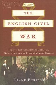 The English Civil War: Papists, Gentlewomen, Soldiers, and Witchfinders in the Birth of Modern Britain di Diane Purkiss edito da BASIC BOOKS