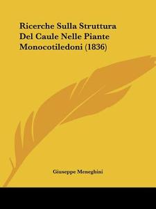 Ricerche Sulla Struttura del Caule Nelle Piante Monocotiledoni (1836) di Giuseppe Meneghini edito da Kessinger Publishing