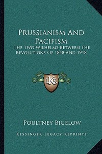 Prussianism and Pacifism: The Two Wilhelms Between the Revolutions of 1848 and 1918 di Poultney Bigelow edito da Kessinger Publishing
