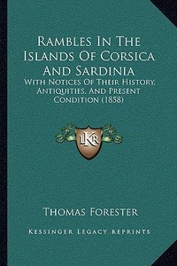 Rambles in the Islands of Corsica and Sardinia: With Notices of Their History, Antiquities, and Present Condition (1858) di Thomas Forester edito da Kessinger Publishing