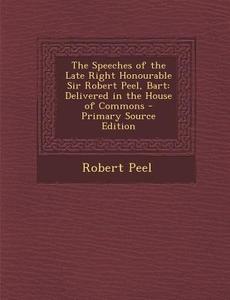The Speeches of the Late Right Honourable Sir Robert Peel, Bart: Delivered in the House of Commons di Robert Peel edito da Nabu Press