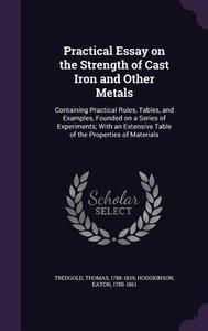 Practical Essay On The Strength Of Cast Iron And Other Metals di Thomas Tredgold, Eaton Hodgkinson edito da Palala Press