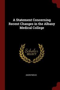 A Statement Concerning Recent Changes in the Albany Medical College di Anonymous edito da CHIZINE PUBN