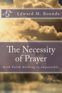 The Necessity of Prayer: With Faith Nothing Is Impossible. di Edward M. Bounds edito da Createspace