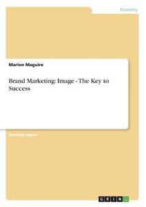 Brand Marketing: Image - The Key to Success di Marion Maguire edito da GRIN Publishing