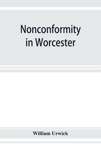 Nonconformity in Worcester: with an account of the Congregational church meeting in Angel street chapel, and an appendix di William Urwick edito da ALPHA ED