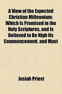 A View Of The Expected Christian Millennium; Which Is Promised In The Holy Scriptures, And Is Believed To Be Nigh Its Commencement, And Must Transpire di Josiah Priest edito da General Books Llc