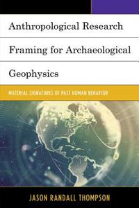 Anthropological Research Framing for Archaeological Geophysics di Jason Randall Thompson edito da Lexington Books