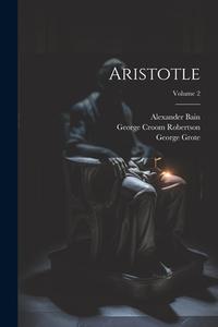 Aristotle; Volume 2 di George Croom Robertson, Alexander Bain, George Grote edito da LEGARE STREET PR