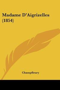 Madame D'Aigrizelles (1854) di Jules Francois Champfleury, Champfleury edito da Kessinger Publishing