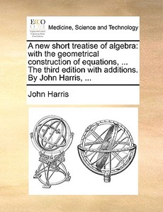 A New Short Treatise Of Algebra di Emeritus Professor John Harris edito da Gale Ecco, Print Editions