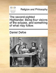 The Second-sighted Highlander. Being Four Visions Of The Eclypse, And Something Of What May Follow di Daniel Defoe edito da Gale Ecco, Print Editions