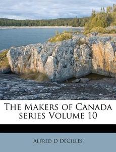 The Makers Of Canada Series Volume 10 di Alfred D. Decilles edito da Nabu Press