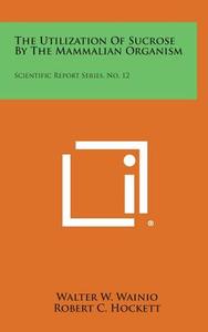 The Utilization of Sucrose by the Mammalian Organism: Scientific Report Series, No. 12 di Walter W. Wainio edito da Literary Licensing, LLC