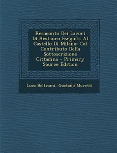 Resoconto Dei Lavori Di Restauro Eseguiti Al Castello Di Milano: Col Contributo Della Sottoscrizione Cittadina di Luca Beltrami, Gaetano Moretti edito da Nabu Press