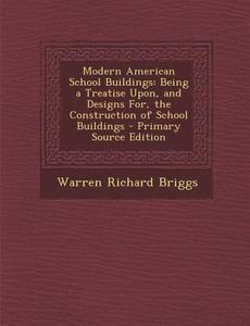 Modern American School Buildings: Being a Treatise Upon, and Designs For, the Construction of School Buildings - Primary Source Edition di Warren Richard Briggs edito da Nabu Press