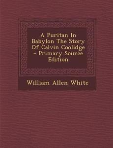 A Puritan in Babylon the Story of Calvin Coolidge - Primary Source Edition di William Allen White edito da Nabu Press