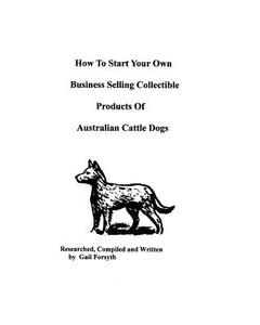 How to Start Your Own Business Selling Collectible Products of Australian Cattle Dogs di Gail Forsyth edito da Createspace