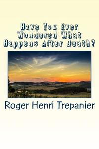 Have You Ever Wondered What Happens After Death? di Roger Henri Trepanier edito da Createspace